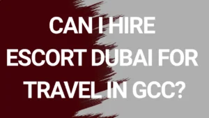 Can I Hire Escort Dubai for Travel in GCC